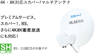 4K・8K対応スカパーマルチアンテナ プレミアムサービス、スカパー！、BS、さらに4K8K衛星放送にも対応！ BS・110度CSが対象です